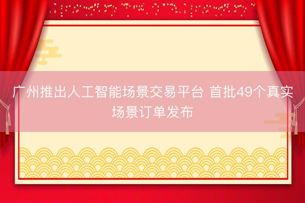 广州推出人工智能场景交易平台 首批49个真实场景订单发布