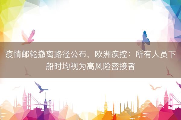 疫情邮轮撤离路径公布，欧洲疾控：所有人员下船时均视为高风险密接者
