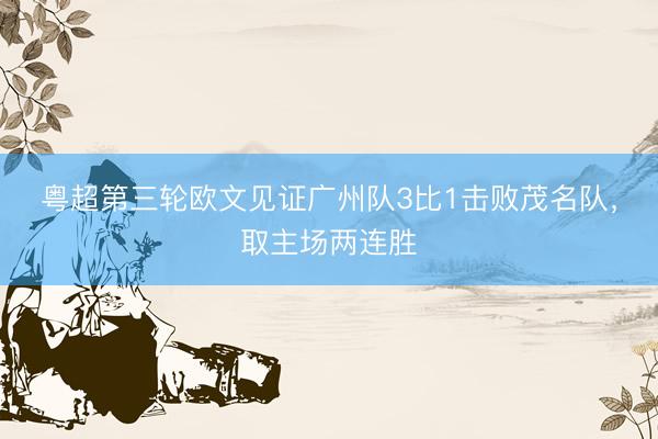 粤超第三轮欧文见证广州队3比1击败茂名队，取主场两连胜