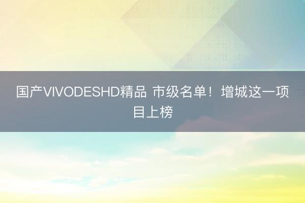 国产VIVODESHD精品 市级名单!增城这一项目上榜
