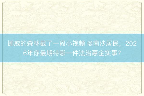 挪威的森林截了一段小视频 @南沙居民，2026年你最期待哪一件法治惠企实事？