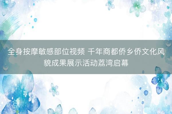 全身按摩敏感部位视频 千年商都侨乡侨文化风貌成果展示活动荔湾启幕