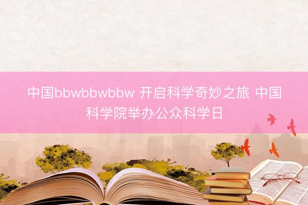 中国bbwbbwbbw 开启科学奇妙之旅 中国科学院举办公众科学日