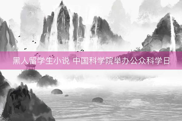 黑人留学生小说 中国科学院举办公众科学日
