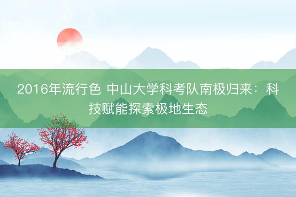 2016年流行色 中山大学科考队南极归来：科技赋能探索极地生态