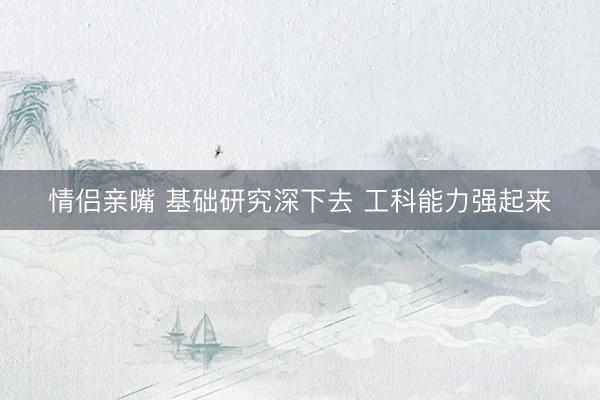 情侣亲嘴 基础研究深下去 工科能力强起来