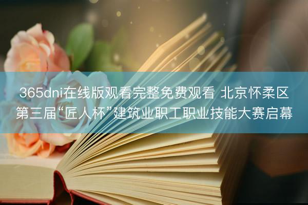 365dni在线版观看完整免费观看 北京怀柔区第三届“匠人杯”建筑业职工职业技能大赛启幕