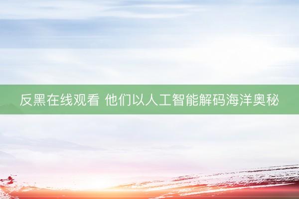 反黑在线观看 他们以人工智能解码海洋奥秘