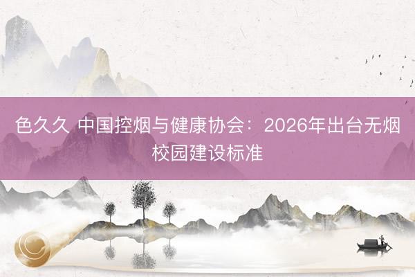 色久久 中国控烟与健康协会：2026年出台无烟校园建设标准