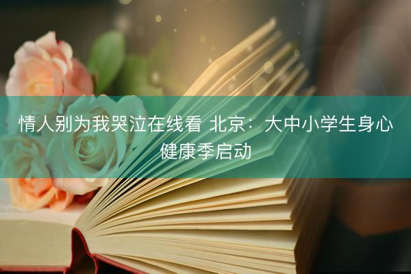 情人别为我哭泣在线看 北京：大中小学生身心健康季启动