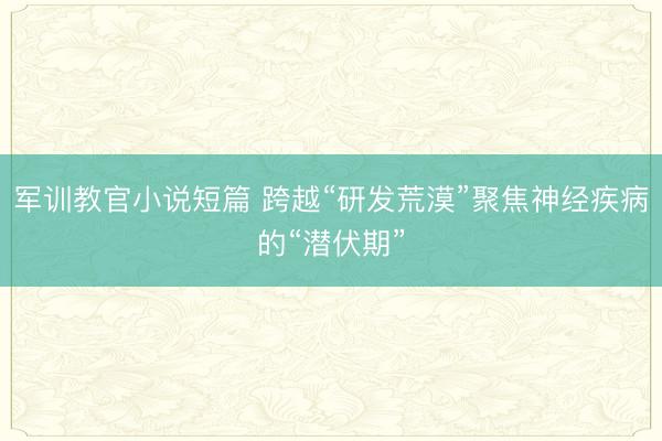 军训教官小说短篇 跨越“研发荒漠”聚焦神经疾病的“潜伏期”