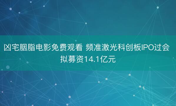 凶宅胭脂电影免费观看 频准激光科创板IPO过会 拟募资14.1亿元
