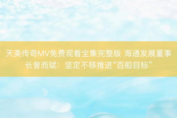 天美传奇MV免费观看全集完整版 海通发展董事长曾而斌：坚定不移推进“百船目标”