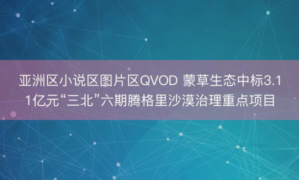 亚洲区小说区图片区QVOD 蒙草生态中标3.11亿元“三北”六期腾格里沙漠治理重点项目
