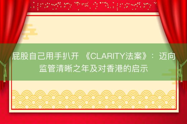 屁股自己用手扒开 《CLARITY法案》：迈向监管清晰之年及对香港的启示