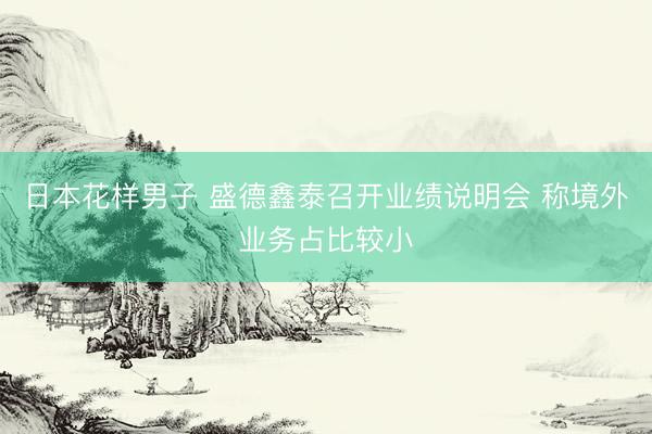 日本花样男子 盛德鑫泰召开业绩说明会 称境外业务占比较小