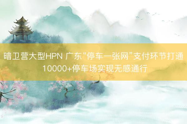 暗卫营大型HPN 广东“停车一张网”支付环节打通 10000+停车场实现无感通行