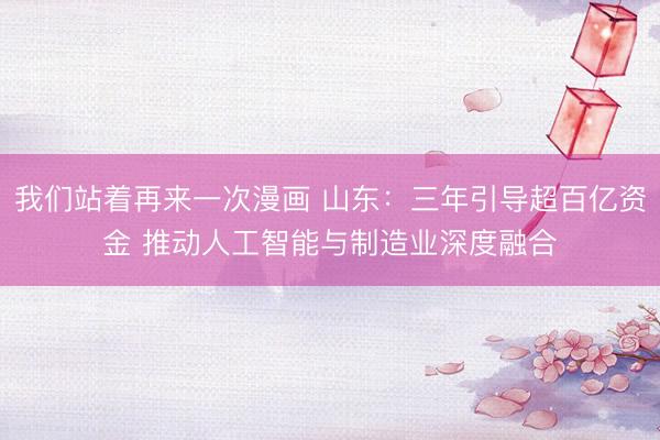 我们站着再来一次漫画 山东：三年引导超百亿资金 推动人工智能与制造业深度融合