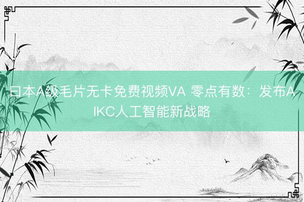 曰本A级毛片无卡免费视频VA 零点有数：发布AIKC人工智能新战略