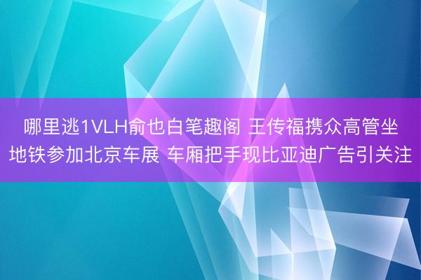 哪里逃1VLH俞也白笔趣阁 王传福携众高管坐地铁参加北京车展 车厢把手现比亚迪广告引关注
