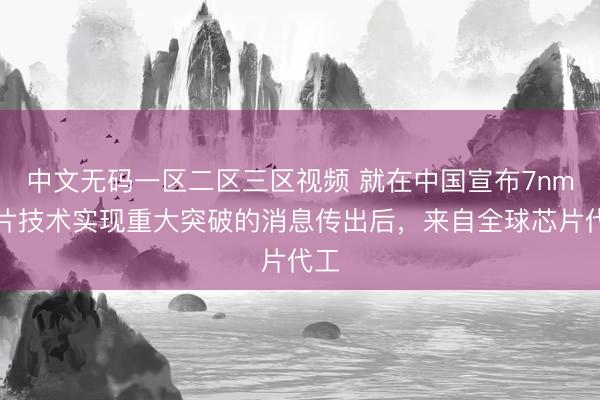 中文无码一区二区三区视频 就在中国宣布7nm芯片技术实现重大突破的消息传出后，来自全球芯片代工