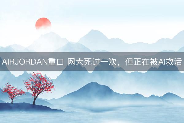 AIRJORDAN重口 网大死过一次,但正在被AI救活