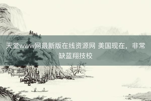 天堂www网最新版在线资源网 美国现在，非常缺蓝翔技校