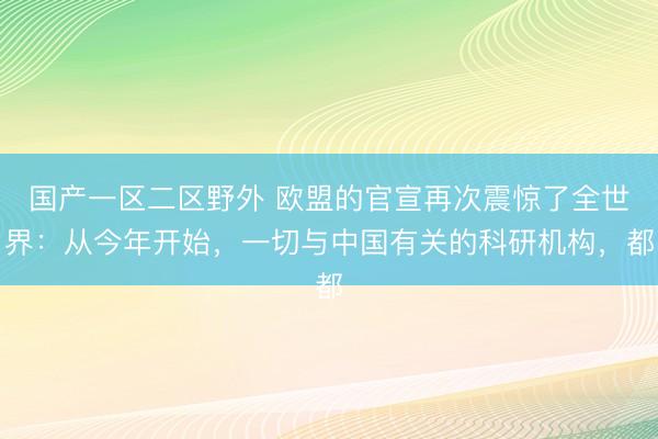 国产一区二区野外 欧盟的官宣再次震惊了全世界:从今年开始,一切与中国有关的科研机构,都
