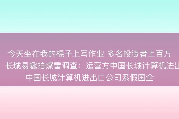 今天坐在我的棍子上写作业 多名投资者上百万元资金无法提现！长城易趣拍爆雷调查：运营方中国长城计算机进出口公司系假国企