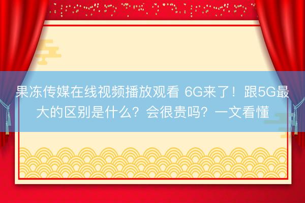 果冻传媒在线视频播放观看 6G来了！跟5G最大的区别是什么？会很贵吗？一文看懂