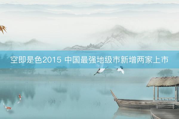 空即是色2015 中国最强地级市新增两家上市