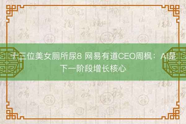 十三位美女厕所尿8 网易有道CEO周枫：AI是下一阶段增长核心