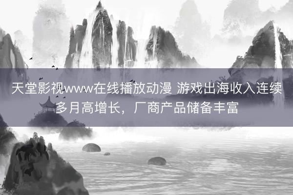 天堂影视www在线播放动漫 游戏出海收入连续多月高增长，厂商产品储备丰富