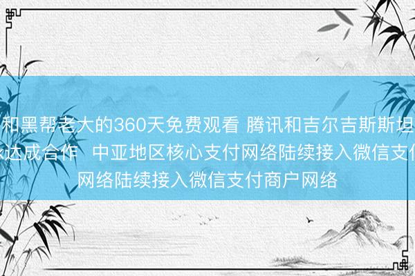 和黑帮老大的360天免费观看 腾讯和吉尔吉斯斯坦Eldik Bank达成合作  中亚地区核心支付网络陆续接入微信支付商户网络