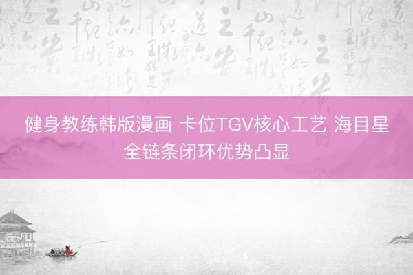 健身教练韩版漫画 卡位TGV核心工艺 海目星全链条闭环优势凸显