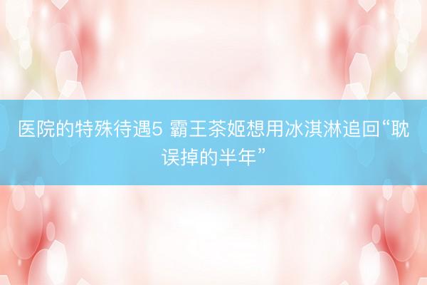医院的特殊待遇5 霸王茶姬想用冰淇淋追回“耽误掉的半年”