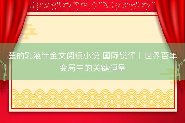 莹的乳液计全文阅读小说 国际锐评丨世界百年变局中的关键恒量