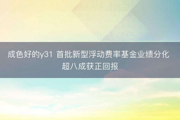 成色好的y31 首批新型浮动费率基金业绩分化 超八成获正回报