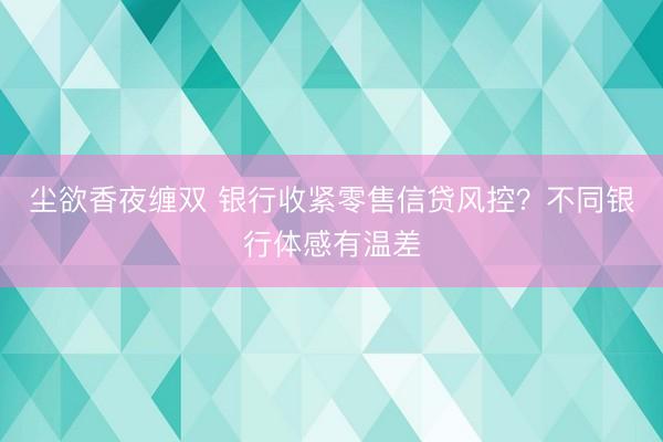 尘欲香夜缠双 银行收紧零售信贷风控？不同银行体感有温差