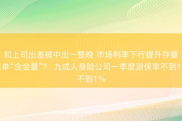 和上司出差被中出一整晚 市场利率下行提升存量保单“含金量”？ 九成人身险公司一季度退保率不到1%