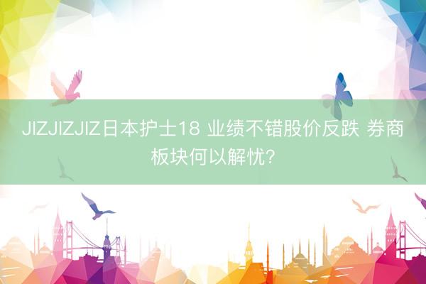 JIZJIZJIZ日本护士18 业绩不错股价反跌 券商板块何以解忧？