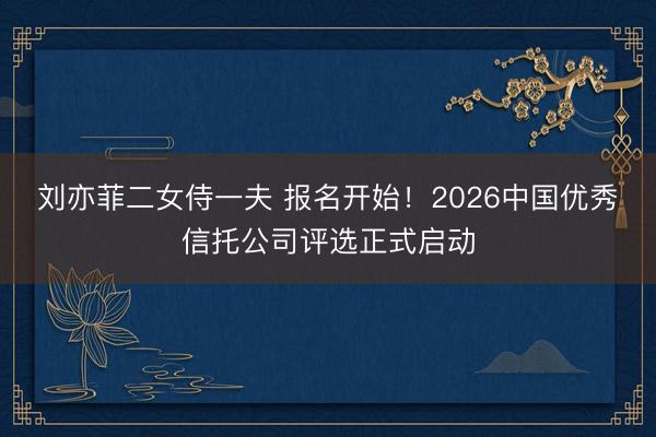 刘亦菲二女侍一夫 报名开始!2026中国优秀信托公司评选正式启动