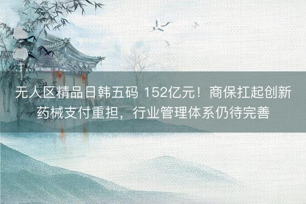 无人区精品日韩五码 152亿元！商保扛起创新药械支付重担，行业管理体系仍待完善
