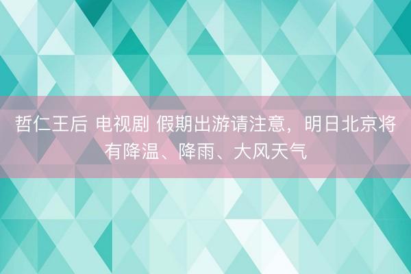 哲仁王后 电视剧 假期出游请注意，明日北京将有降温、降雨、大风天气