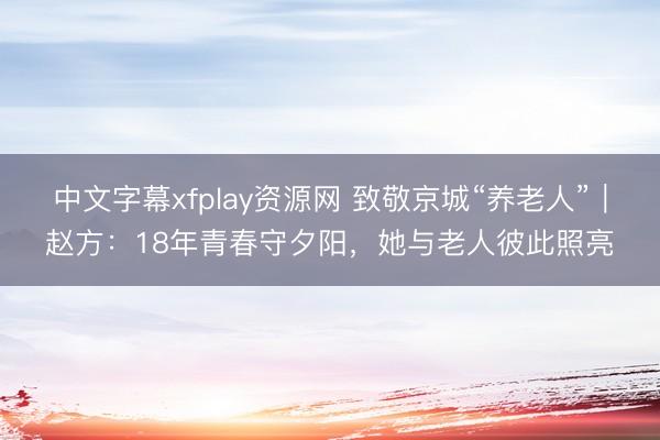 中文字幕xfplay资源网 致敬京城“养老人”｜赵方：18年青春守夕阳，她与老人彼此照亮
