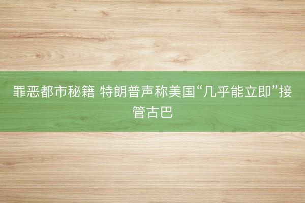 罪恶都市秘籍 特朗普声称美国“几乎能立即”接管古巴