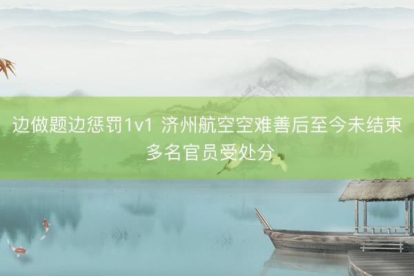 边做题边惩罚1v1 济州航空空难善后至今未结束 多名官员受处分