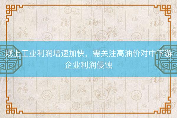 规上工业利润增速加快，需关注高油价对中下游企业利润侵蚀