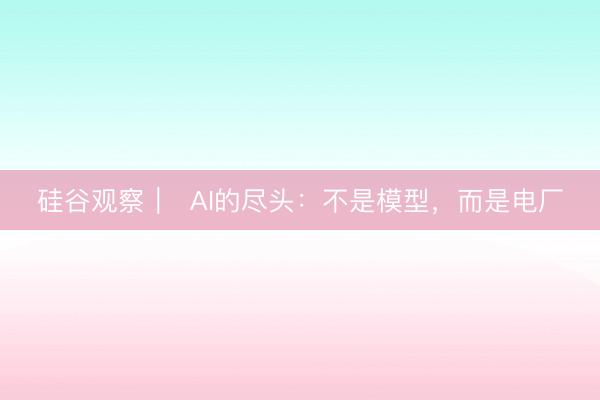 硅谷观察｜  AI的尽头：不是模型，而是电厂