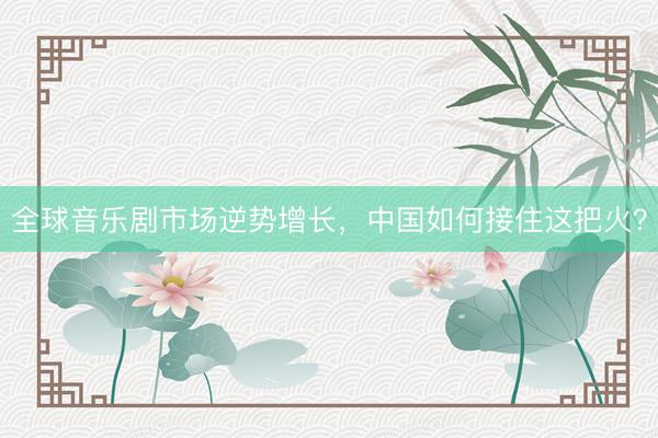 全球音乐剧市场逆势增长，中国如何接住这把火？